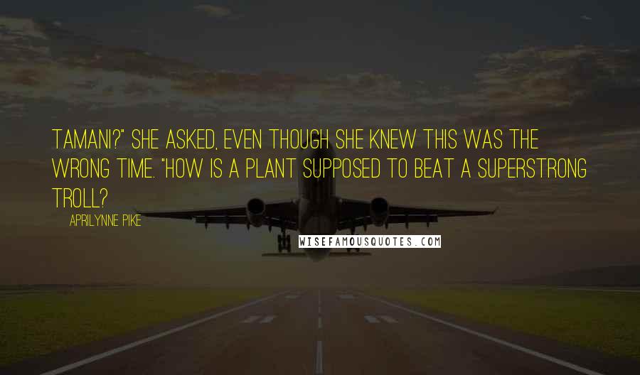 Aprilynne Pike Quotes: Tamani?" she asked, even though she knew this was the wrong time. "How is a plant supposed to beat a superstrong troll?