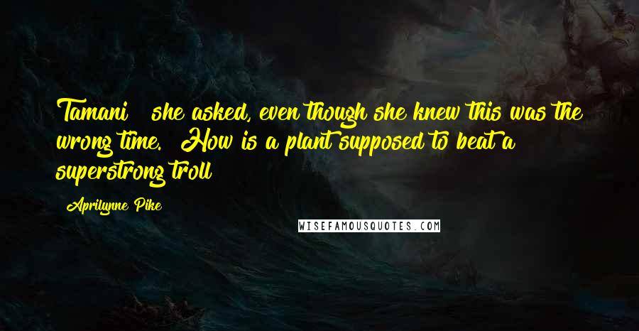 Aprilynne Pike Quotes: Tamani?" she asked, even though she knew this was the wrong time. "How is a plant supposed to beat a superstrong troll?
