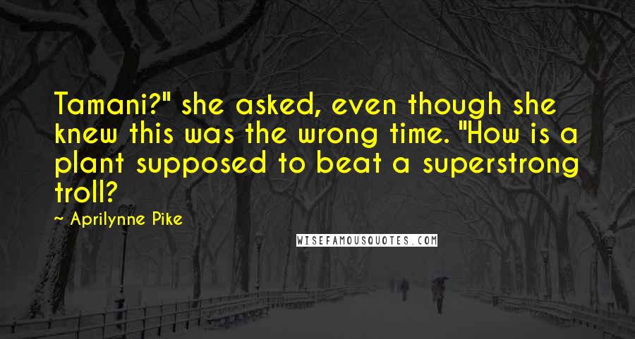 Aprilynne Pike Quotes: Tamani?" she asked, even though she knew this was the wrong time. "How is a plant supposed to beat a superstrong troll?