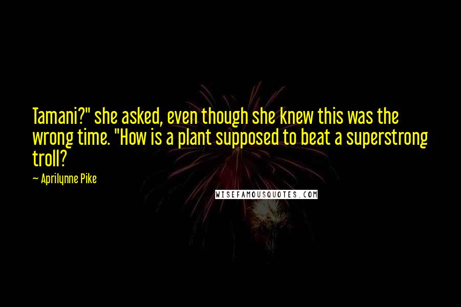 Aprilynne Pike Quotes: Tamani?" she asked, even though she knew this was the wrong time. "How is a plant supposed to beat a superstrong troll?