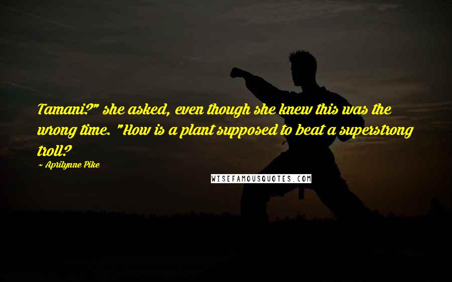 Aprilynne Pike Quotes: Tamani?" she asked, even though she knew this was the wrong time. "How is a plant supposed to beat a superstrong troll?