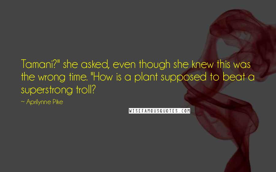 Aprilynne Pike Quotes: Tamani?" she asked, even though she knew this was the wrong time. "How is a plant supposed to beat a superstrong troll?