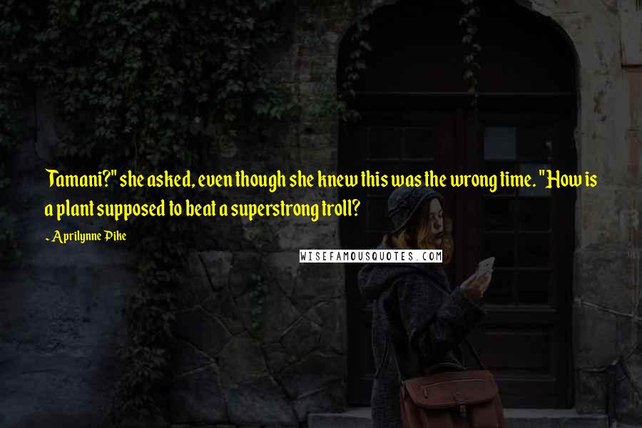 Aprilynne Pike Quotes: Tamani?" she asked, even though she knew this was the wrong time. "How is a plant supposed to beat a superstrong troll?