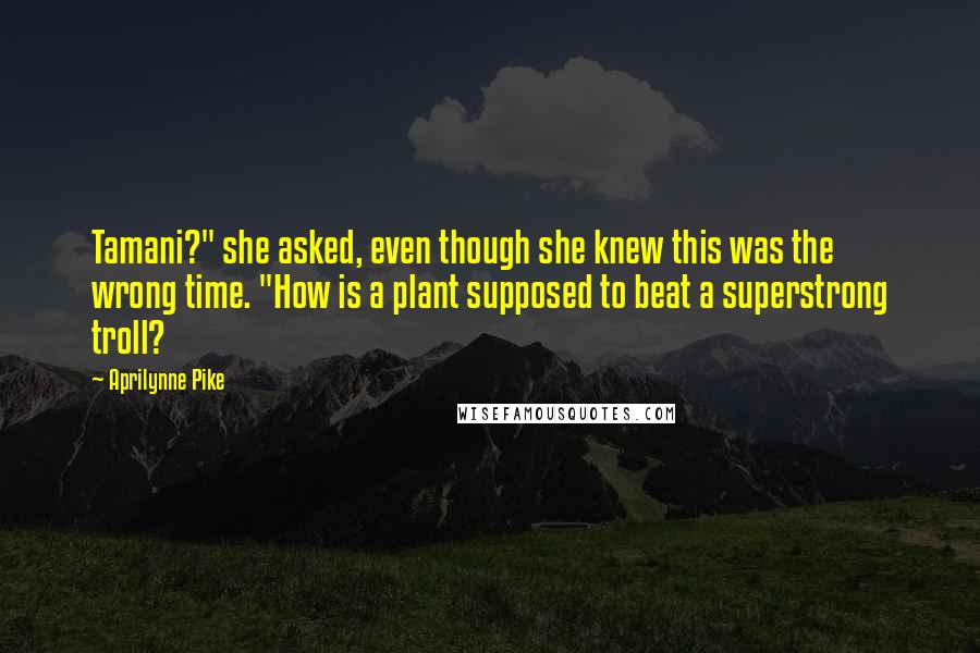 Aprilynne Pike Quotes: Tamani?" she asked, even though she knew this was the wrong time. "How is a plant supposed to beat a superstrong troll?