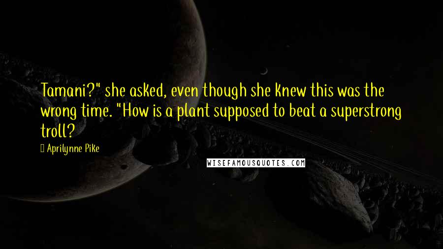 Aprilynne Pike Quotes: Tamani?" she asked, even though she knew this was the wrong time. "How is a plant supposed to beat a superstrong troll?