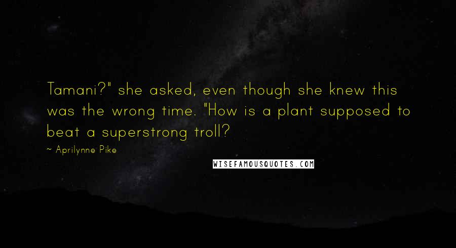 Aprilynne Pike Quotes: Tamani?" she asked, even though she knew this was the wrong time. "How is a plant supposed to beat a superstrong troll?