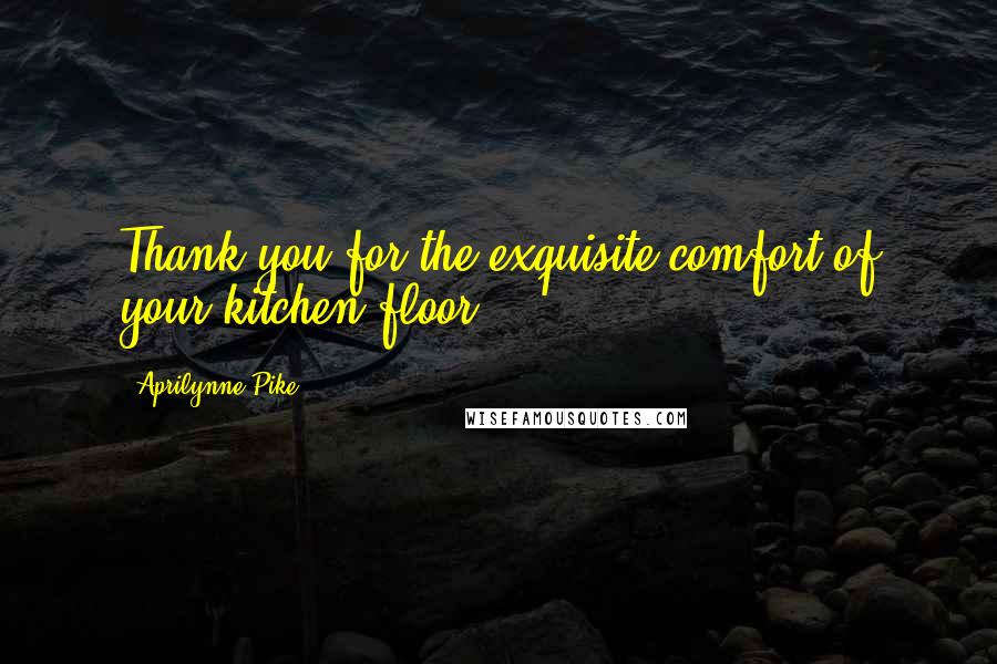 Aprilynne Pike Quotes: Thank you for the exquisite comfort of your kitchen floor.