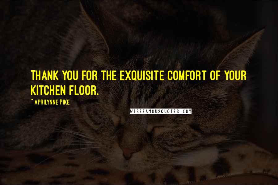 Aprilynne Pike Quotes: Thank you for the exquisite comfort of your kitchen floor.