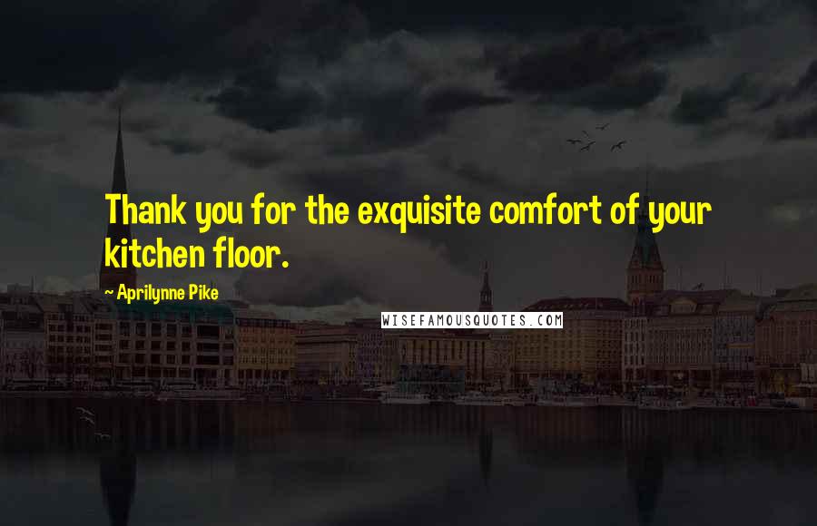 Aprilynne Pike Quotes: Thank you for the exquisite comfort of your kitchen floor.