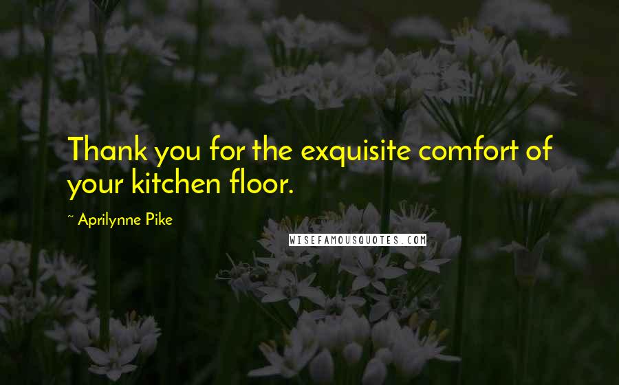 Aprilynne Pike Quotes: Thank you for the exquisite comfort of your kitchen floor.