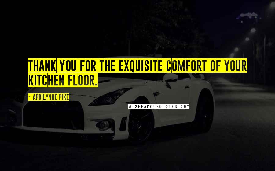 Aprilynne Pike Quotes: Thank you for the exquisite comfort of your kitchen floor.