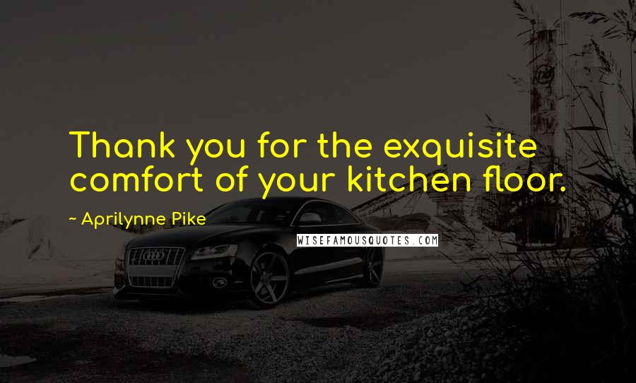 Aprilynne Pike Quotes: Thank you for the exquisite comfort of your kitchen floor.