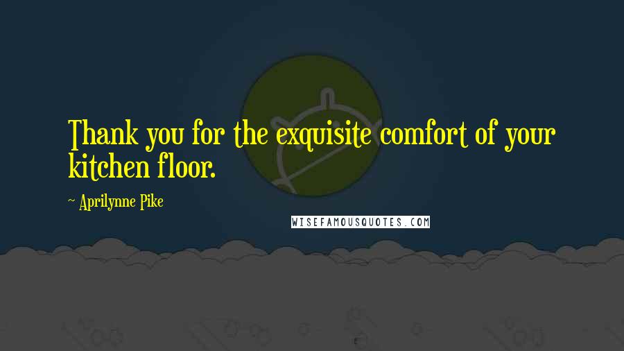 Aprilynne Pike Quotes: Thank you for the exquisite comfort of your kitchen floor.