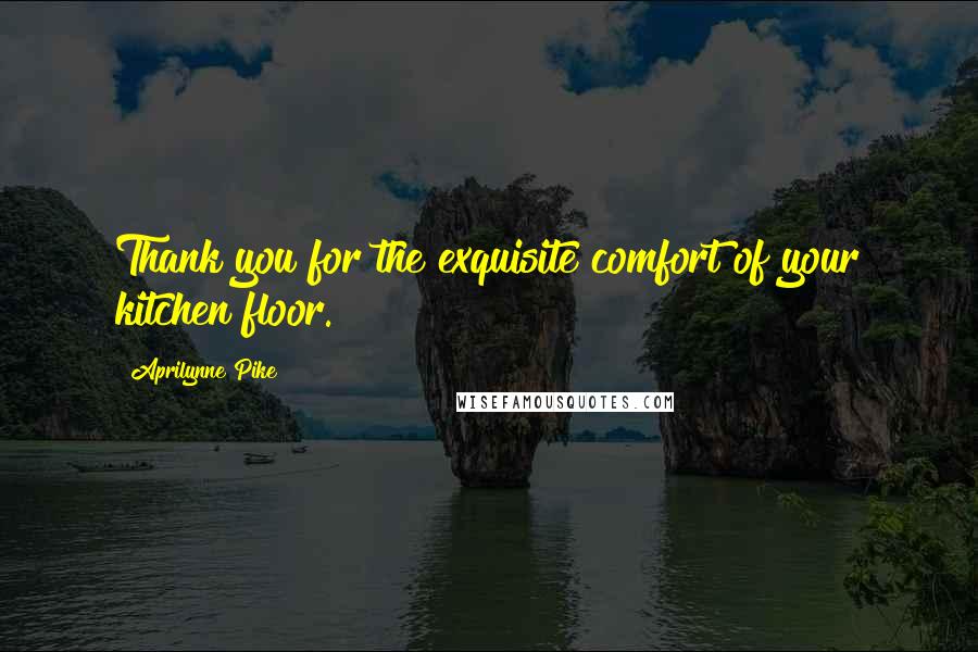 Aprilynne Pike Quotes: Thank you for the exquisite comfort of your kitchen floor.