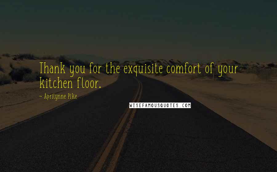 Aprilynne Pike Quotes: Thank you for the exquisite comfort of your kitchen floor.