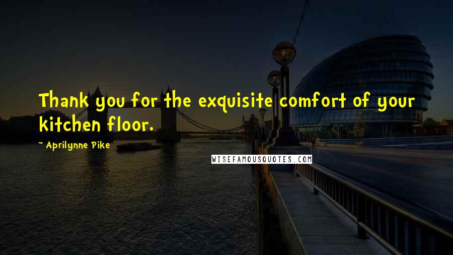 Aprilynne Pike Quotes: Thank you for the exquisite comfort of your kitchen floor.