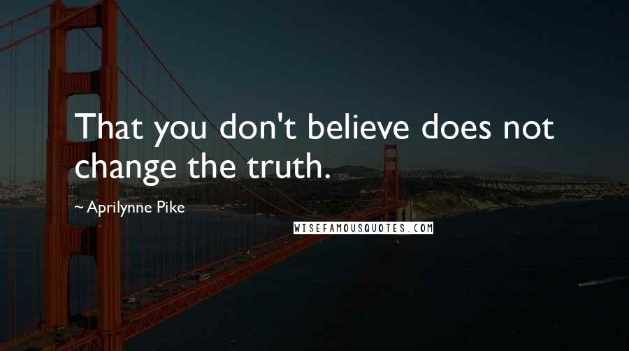 Aprilynne Pike Quotes: That you don't believe does not change the truth.