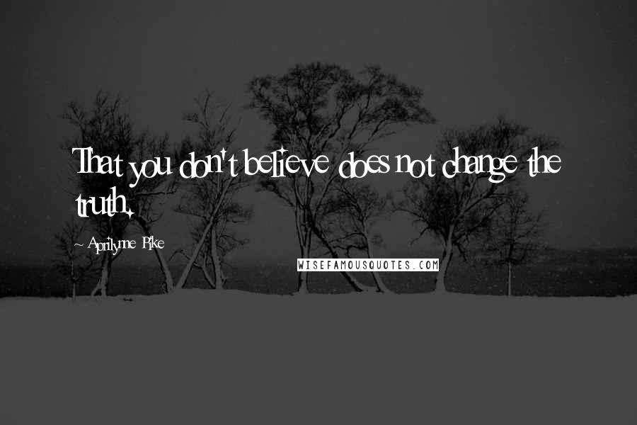 Aprilynne Pike Quotes: That you don't believe does not change the truth.