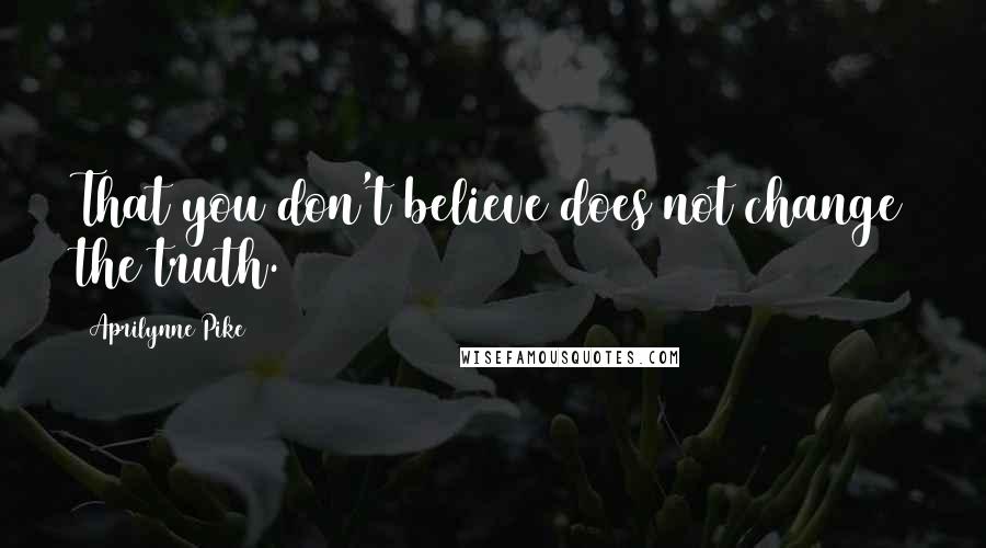 Aprilynne Pike Quotes: That you don't believe does not change the truth.