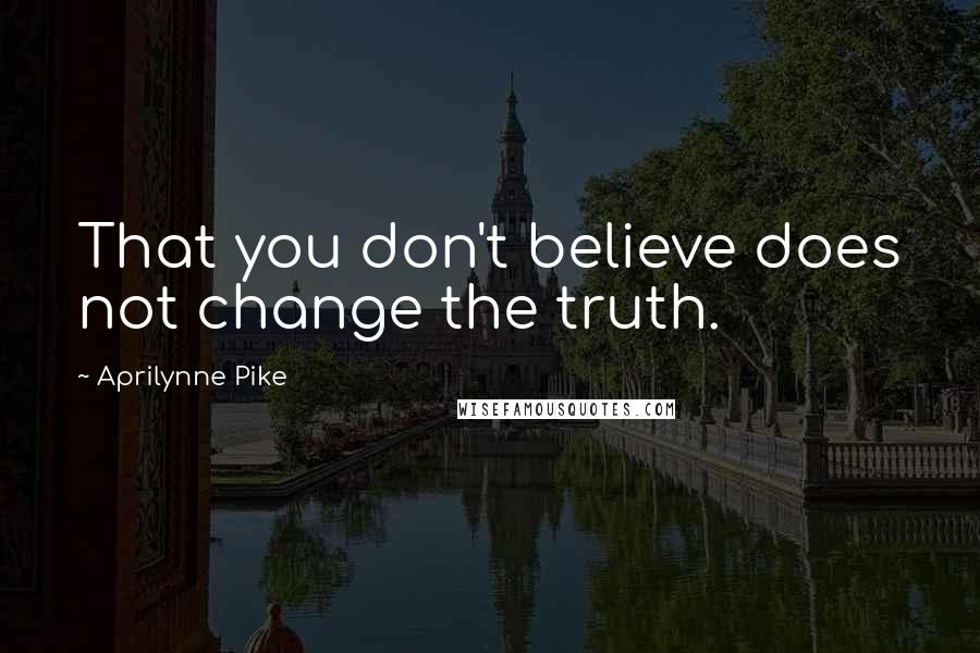 Aprilynne Pike Quotes: That you don't believe does not change the truth.