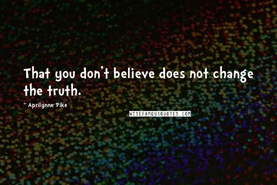 Aprilynne Pike Quotes: That you don't believe does not change the truth.
