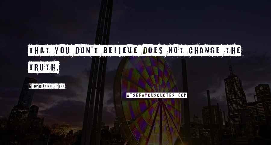 Aprilynne Pike Quotes: That you don't believe does not change the truth.