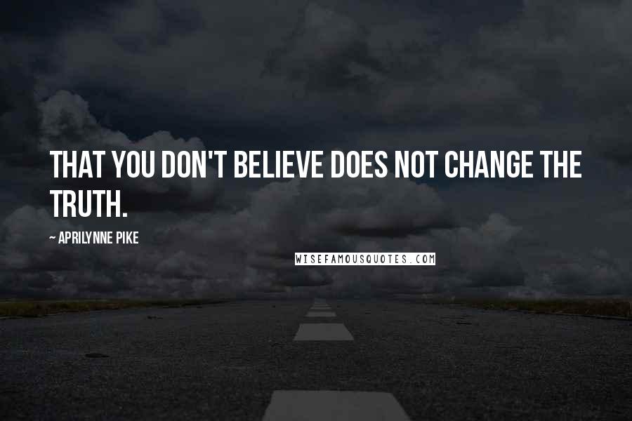 Aprilynne Pike Quotes: That you don't believe does not change the truth.