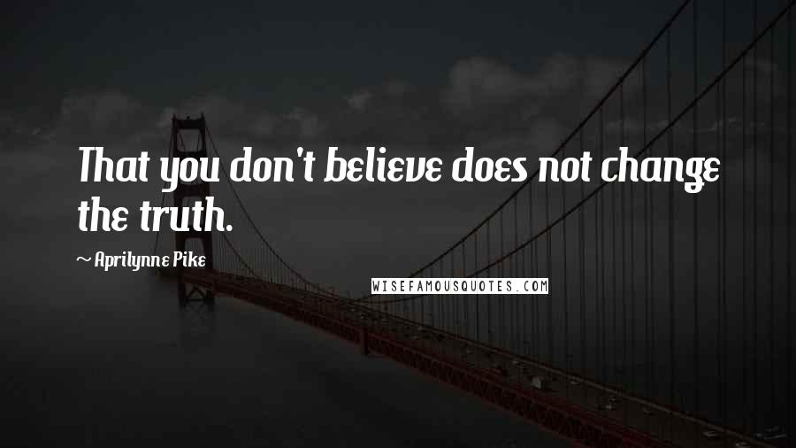 Aprilynne Pike Quotes: That you don't believe does not change the truth.