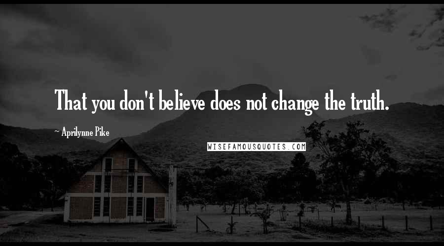 Aprilynne Pike Quotes: That you don't believe does not change the truth.