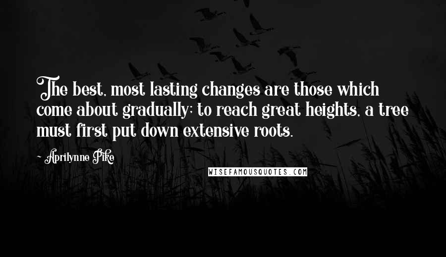 Aprilynne Pike Quotes: The best, most lasting changes are those which come about gradually; to reach great heights, a tree must first put down extensive roots.