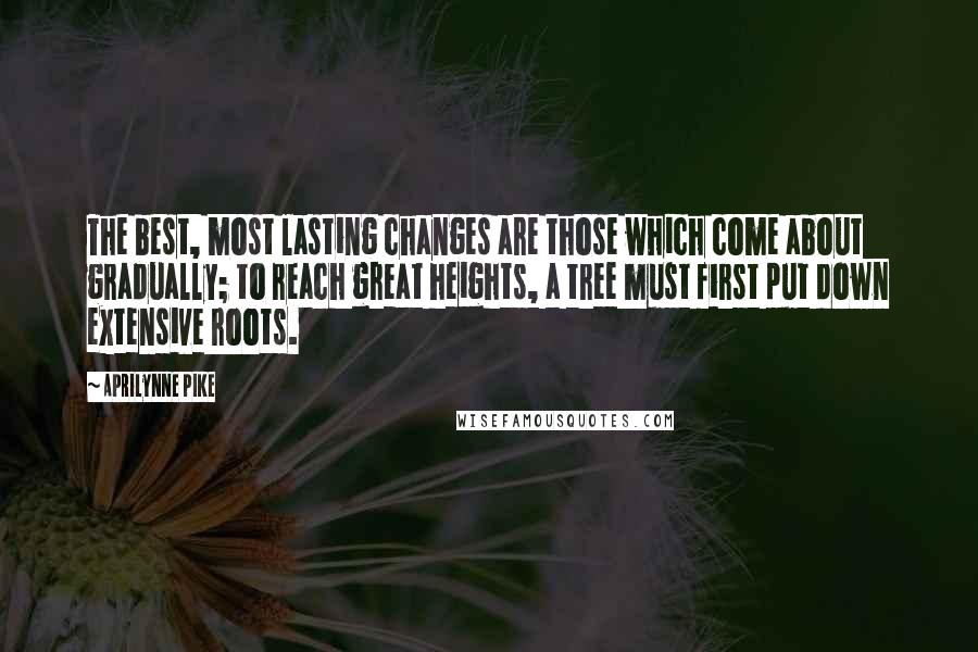 Aprilynne Pike Quotes: The best, most lasting changes are those which come about gradually; to reach great heights, a tree must first put down extensive roots.