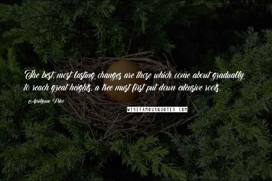 Aprilynne Pike Quotes: The best, most lasting changes are those which come about gradually; to reach great heights, a tree must first put down extensive roots.