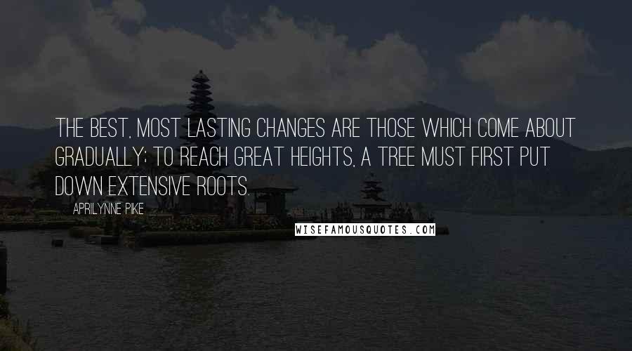 Aprilynne Pike Quotes: The best, most lasting changes are those which come about gradually; to reach great heights, a tree must first put down extensive roots.