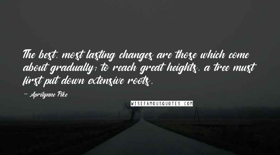 Aprilynne Pike Quotes: The best, most lasting changes are those which come about gradually; to reach great heights, a tree must first put down extensive roots.