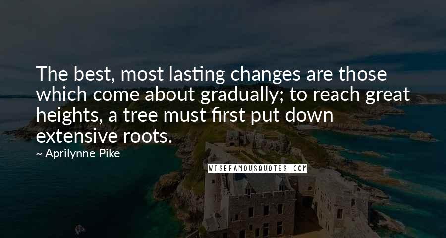 Aprilynne Pike Quotes: The best, most lasting changes are those which come about gradually; to reach great heights, a tree must first put down extensive roots.