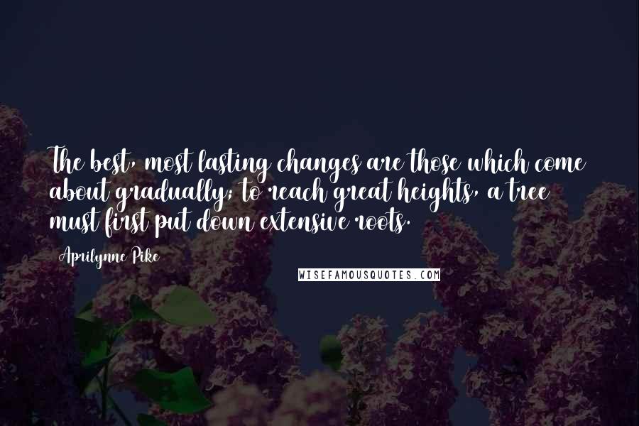 Aprilynne Pike Quotes: The best, most lasting changes are those which come about gradually; to reach great heights, a tree must first put down extensive roots.