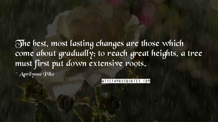 Aprilynne Pike Quotes: The best, most lasting changes are those which come about gradually; to reach great heights, a tree must first put down extensive roots.