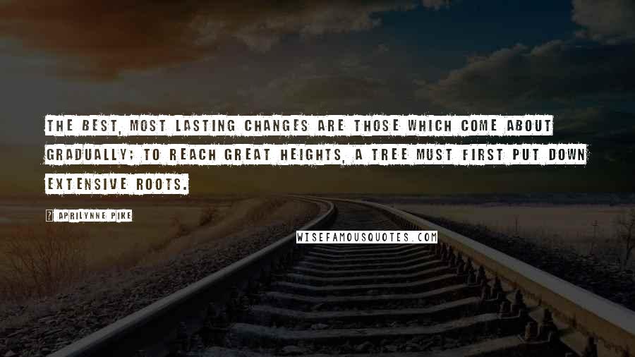 Aprilynne Pike Quotes: The best, most lasting changes are those which come about gradually; to reach great heights, a tree must first put down extensive roots.