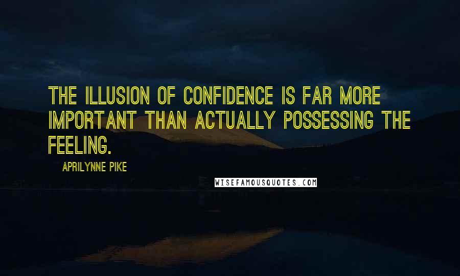 Aprilynne Pike Quotes: The illusion of confidence is far more important than actually possessing the feeling.