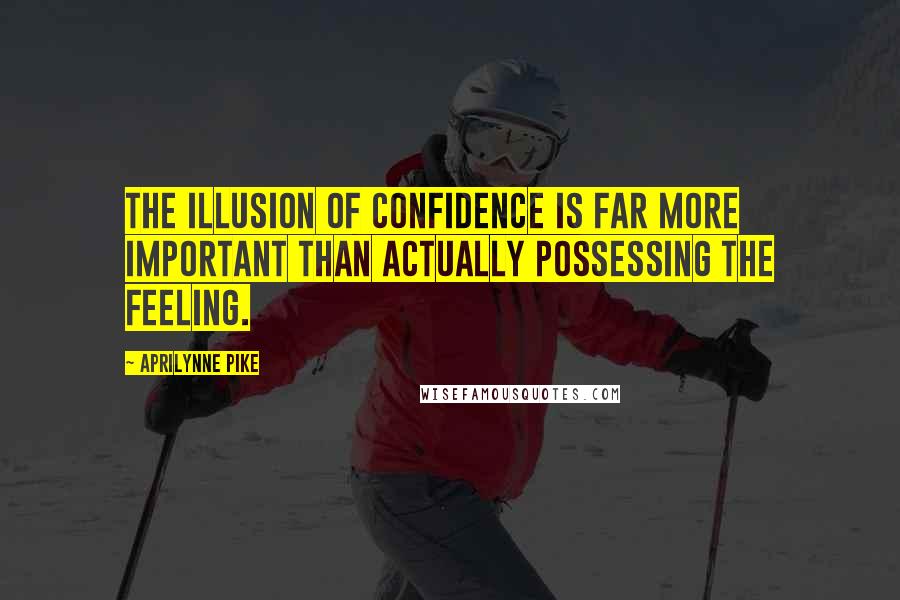 Aprilynne Pike Quotes: The illusion of confidence is far more important than actually possessing the feeling.
