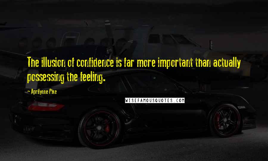 Aprilynne Pike Quotes: The illusion of confidence is far more important than actually possessing the feeling.