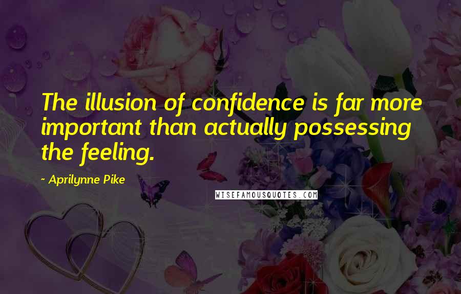 Aprilynne Pike Quotes: The illusion of confidence is far more important than actually possessing the feeling.