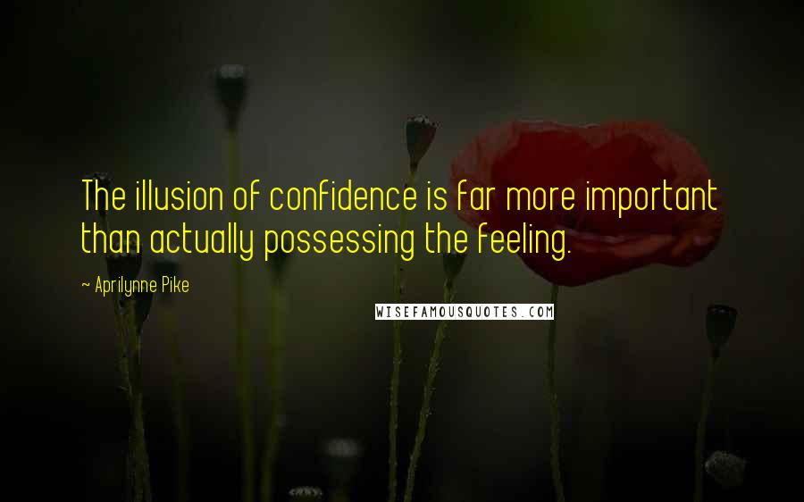 Aprilynne Pike Quotes: The illusion of confidence is far more important than actually possessing the feeling.