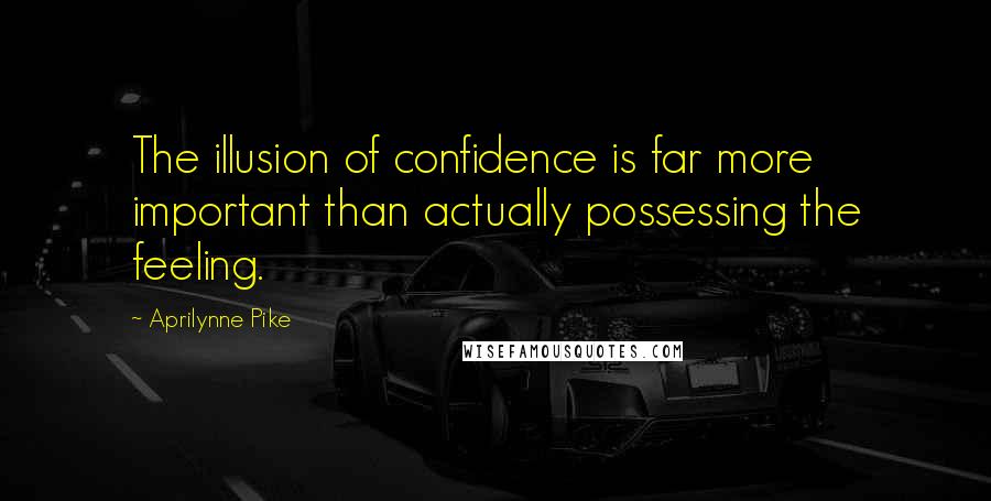 Aprilynne Pike Quotes: The illusion of confidence is far more important than actually possessing the feeling.