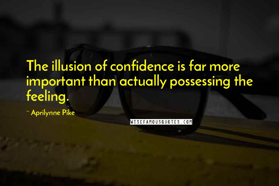 Aprilynne Pike Quotes: The illusion of confidence is far more important than actually possessing the feeling.
