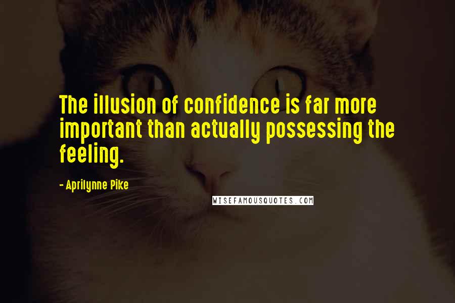 Aprilynne Pike Quotes: The illusion of confidence is far more important than actually possessing the feeling.
