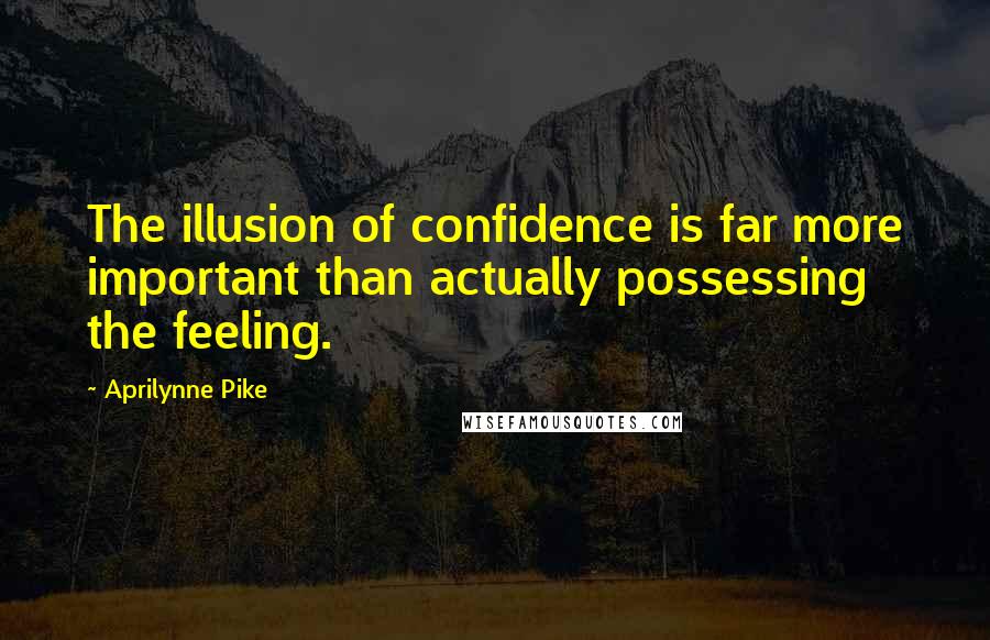 Aprilynne Pike Quotes: The illusion of confidence is far more important than actually possessing the feeling.