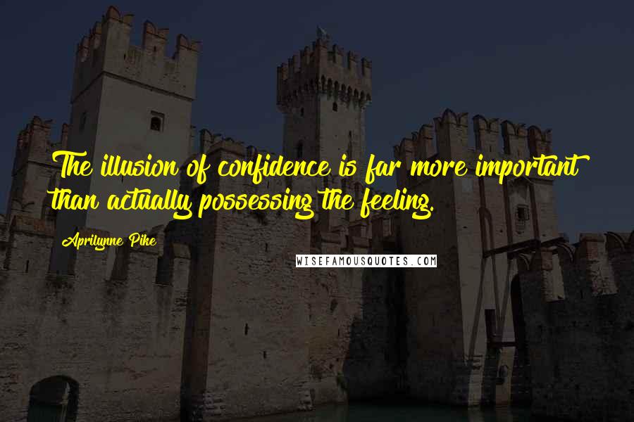 Aprilynne Pike Quotes: The illusion of confidence is far more important than actually possessing the feeling.
