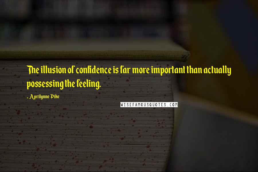 Aprilynne Pike Quotes: The illusion of confidence is far more important than actually possessing the feeling.