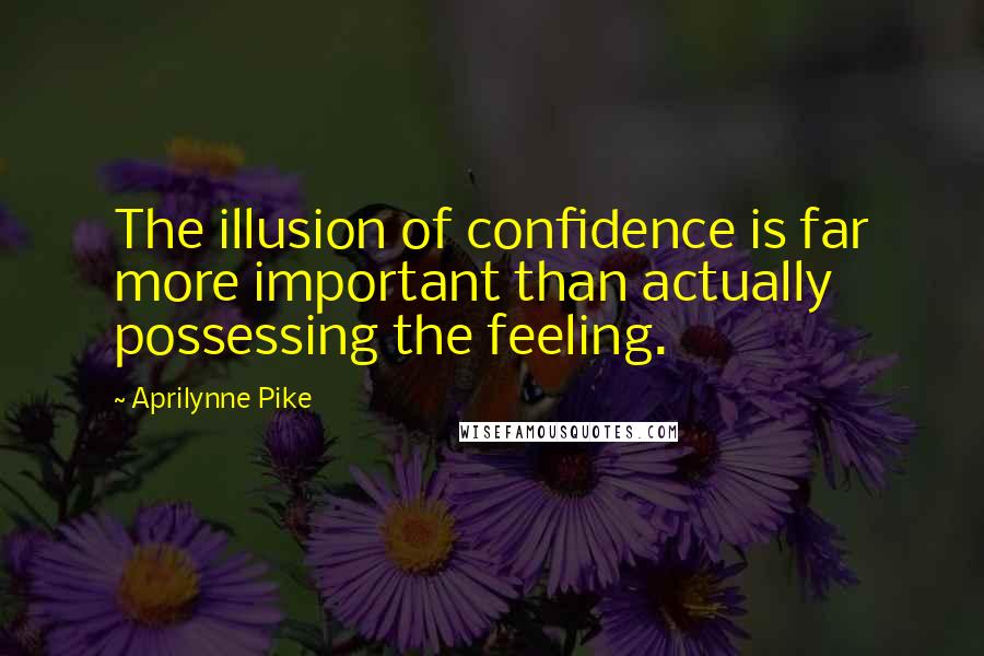 Aprilynne Pike Quotes: The illusion of confidence is far more important than actually possessing the feeling.